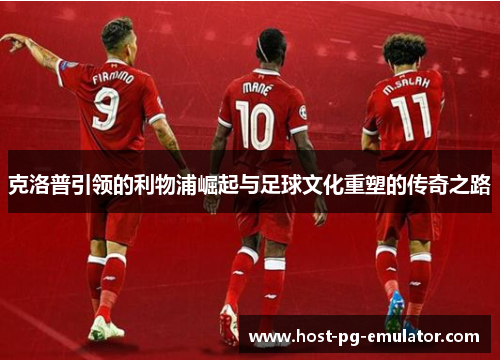 克洛普引领的利物浦崛起与足球文化重塑的传奇之路