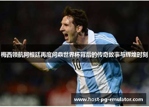 梅西领航阿根廷再度问鼎世界杯背后的传奇故事与辉煌时刻