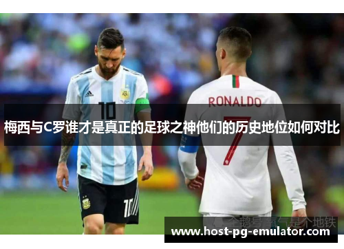 梅西与C罗谁才是真正的足球之神他们的历史地位如何对比
