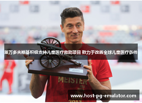 莱万多夫斯基积极支持儿童医疗救助项目 致力于改善全球儿童医疗条件