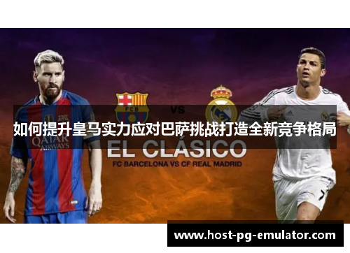如何提升皇马实力应对巴萨挑战打造全新竞争格局