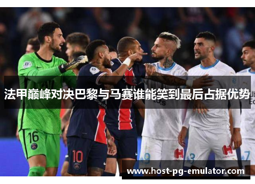 法甲巅峰对决巴黎与马赛谁能笑到最后占据优势