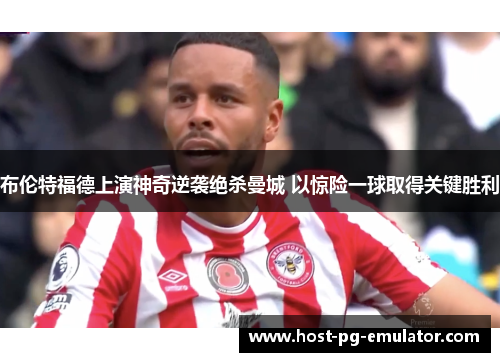 布伦特福德上演神奇逆袭绝杀曼城 以惊险一球取得关键胜利