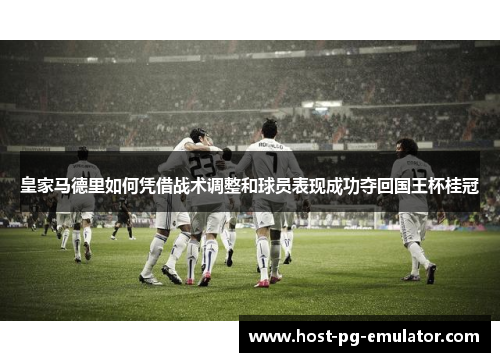 皇家马德里如何凭借战术调整和球员表现成功夺回国王杯桂冠