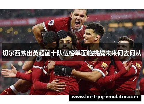 切尔西跌出英超前十队伍榜单面临挑战未来何去何从