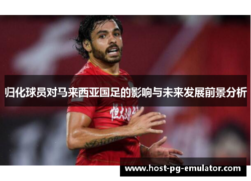 归化球员对马来西亚国足的影响与未来发展前景分析