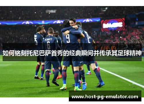 如何铭刻托尼巴萨首秀的经典瞬间并传承其足球精神