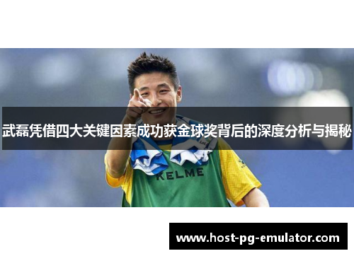 武磊凭借四大关键因素成功获金球奖背后的深度分析与揭秘