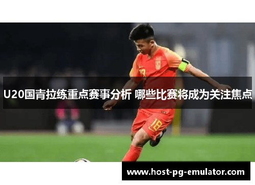 U20国青拉练重点赛事分析 哪些比赛将成为关注焦点