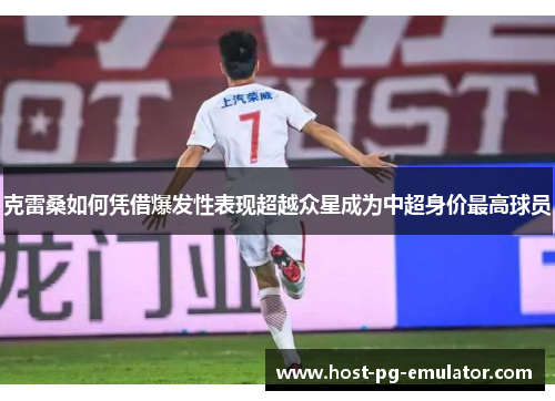 克雷桑如何凭借爆发性表现超越众星成为中超身价最高球员