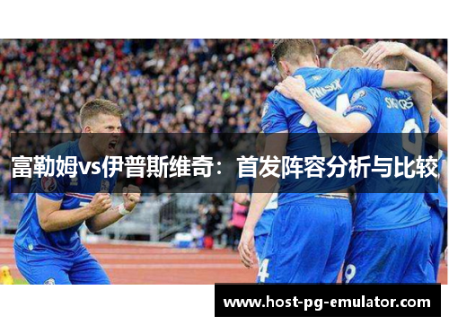 富勒姆vs伊普斯维奇：首发阵容分析与比较