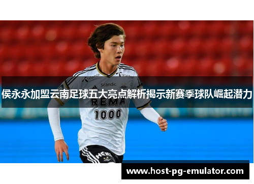 侯永永加盟云南足球五大亮点解析揭示新赛季球队崛起潜力