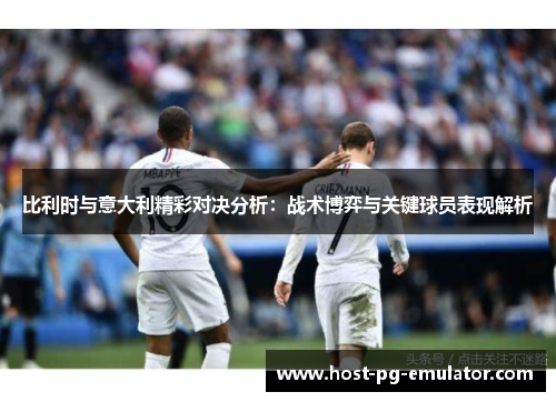 比利时与意大利精彩对决分析：战术博弈与关键球员表现解析