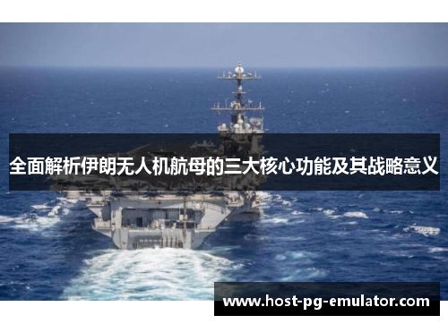 全面解析伊朗无人机航母的三大核心功能及其战略意义