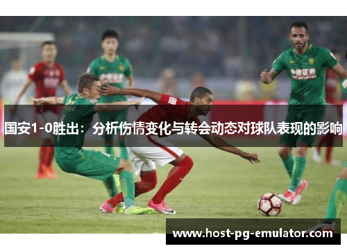 国安1-0胜出：分析伤情变化与转会动态对球队表现的影响