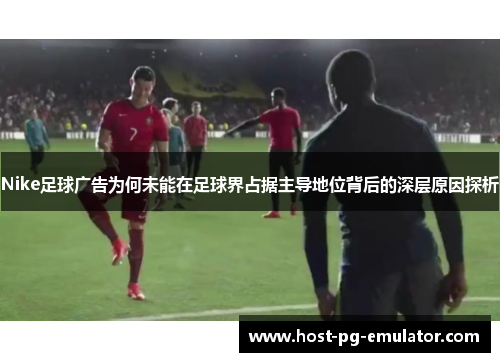 Nike足球广告为何未能在足球界占据主导地位背后的深层原因探析