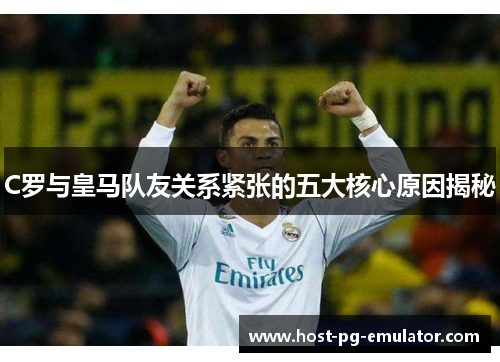 C罗与皇马队友关系紧张的五大核心原因揭秘