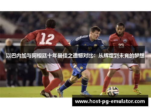 以巴内加与阿根廷十年最佳之遗憾对比：从辉煌到未竟的梦想