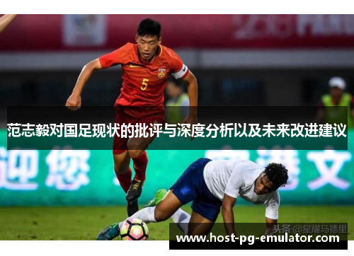 范志毅对国足现状的批评与深度分析以及未来改进建议