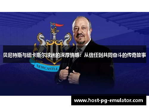 贝尼特斯与纽卡斯尔球迷的深厚情感：从信任到共同奋斗的传奇故事