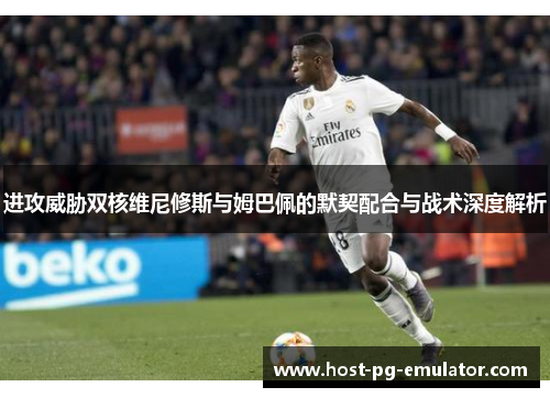 进攻威胁双核维尼修斯与姆巴佩的默契配合与战术深度解析