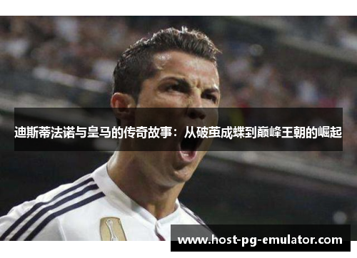 迪斯蒂法诺与皇马的传奇故事:从破茧成蝶到巅峰王朝的崛起