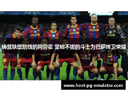 铸就铁壁防线的阿劳霍 坚韧不拔的斗士为巴萨捍卫荣耀