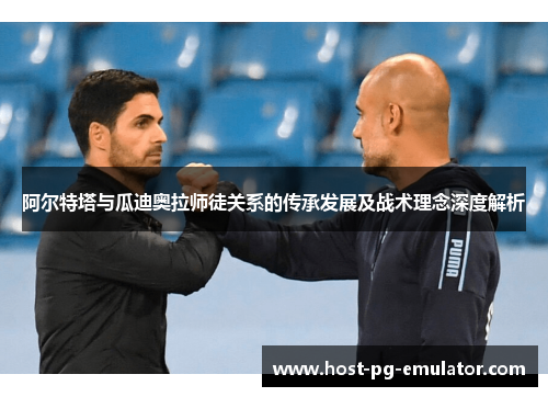 阿尔特塔与瓜迪奥拉师徒关系的传承发展及战术理念深度解析 阿尔特塔与瓜迪奥拉师徒关系的传承发展及战术理念深度解析