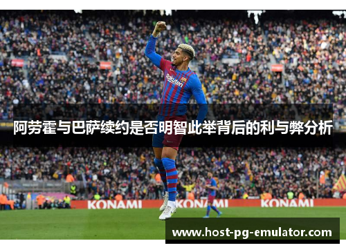 阿劳霍与巴萨续约是否明智此举背后的利与弊分析 阿劳霍与巴萨续约是否明智此举背后的利与弊分析