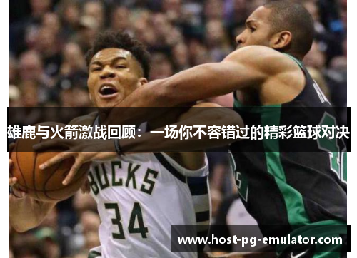 雄鹿与火箭激战回顾:一场你不容错过的精彩篮球对决 雄鹿与火箭激战回顾:一场你不容错过的精彩篮球对决