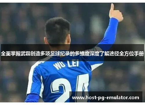 全面掌握武磊创造多项足球纪录的多维度深度了解途径全方位手册 全面掌握武磊创造多项足球纪录的多维度深度了解途径全方位手册