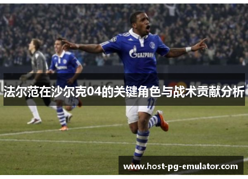 法尔范在沙尔克04的关键角色与战术贡献分析 法尔范在沙尔克04的关键角色与战术贡献分析