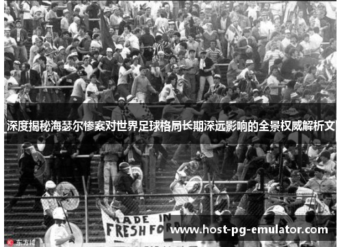 深度揭秘海瑟尔惨案对世界足球格局长期深远影响的全景权威解析文 深度揭秘海瑟尔惨案对世界足球格局长期深远影响的全景权威解析文