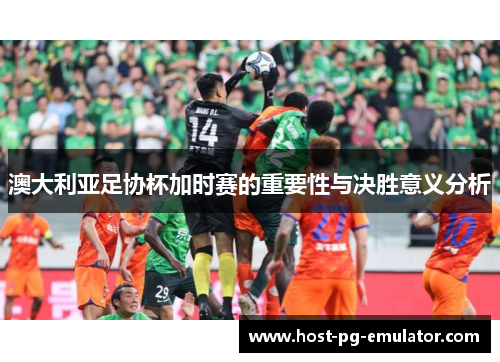 澳大利亚足协杯加时赛的重要性与决胜意义分析 澳大利亚足协杯加时赛的重要性与决胜意义分析