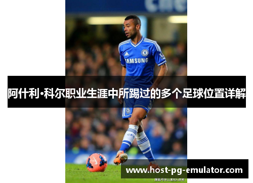 阿什利·科尔职业生涯中所踢过的多个足球位置详解 阿什利·科尔职业生涯中所踢过的多个足球位置详解