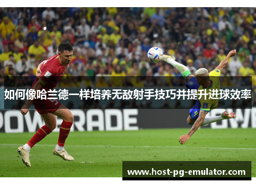 如何像哈兰德一样培养无敌射手技巧并提升进球效率 如何像哈兰德一样培养无敌射手技巧并提升进球效率