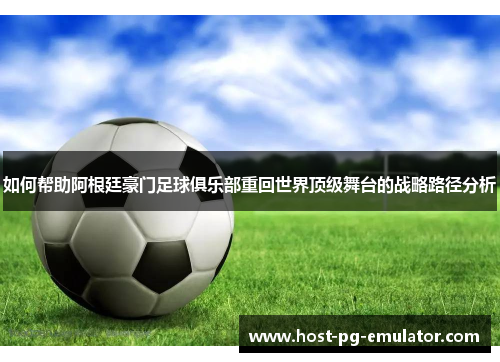 如何帮助阿根廷豪门足球俱乐部重回世界顶级舞台的战略路径分析
