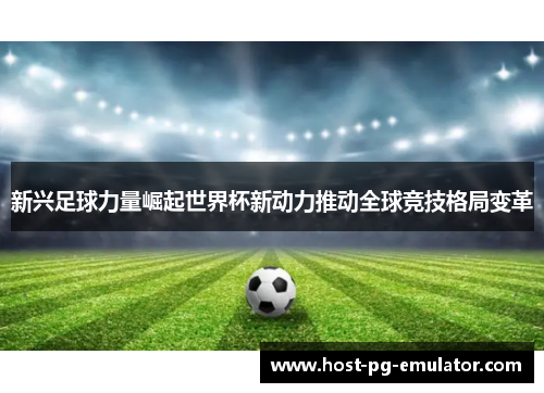 新兴足球力量崛起世界杯新动力推动全球竞技格局变革