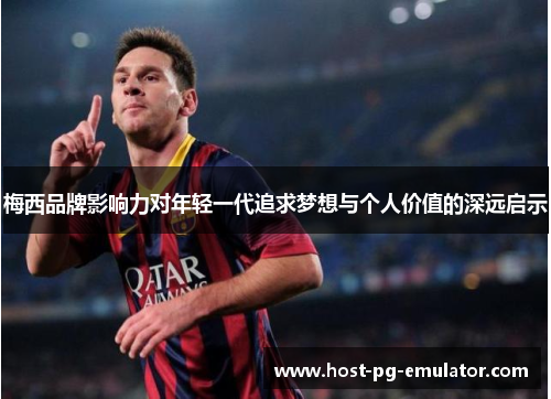 梅西品牌影响力对年轻一代追求梦想与个人价值的深远启示