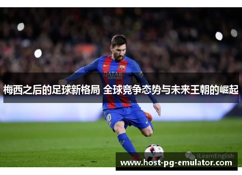 梅西之后的足球新格局 全球竞争态势与未来王朝的崛起