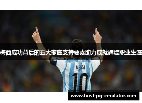 梅西成功背后的五大家庭支持要素助力成就辉煌职业生涯