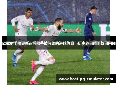 欧冠射手榜更新背后那些被忽略的进球传奇与历史趣事瞬间故事回眸 欧冠射手榜更新背后那些被忽略的进球传奇与历史趣事瞬间故事回眸