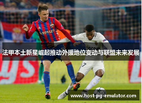法甲本土新星崛起推动外援地位变动与联盟未来发展