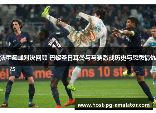 法甲巅峰对决回顾 巴黎圣日耳曼与马赛激战历史与恩怨情仇