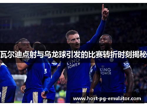 瓦尔迪点射与乌龙球引发的比赛转折时刻揭秘