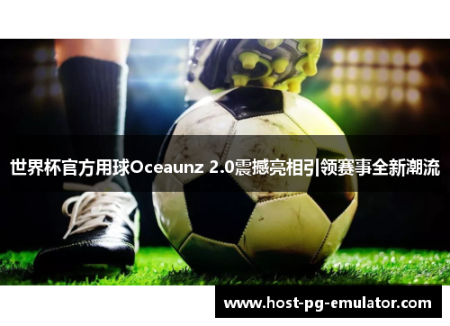 世界杯官方用球Oceaunz 2.0震撼亮相引领赛事全新潮流