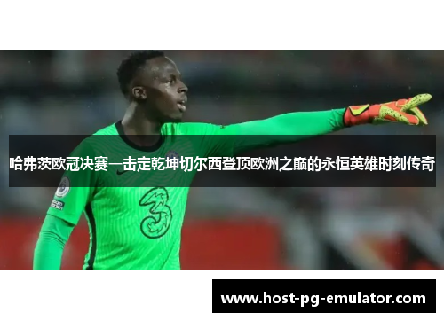 哈弗茨欧冠决赛一击定乾坤切尔西登顶欧洲之巅的永恒英雄时刻传奇