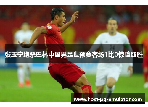 张玉宁绝杀巴林中国男足世预赛客场1比0惊险取胜