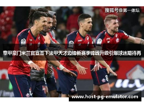 意甲豪门米兰官宣签下法甲天才边锋新赛季锋线升级引爆球迷期待再 意甲豪门米兰官宣签下法甲天才边锋新赛季锋线升级引爆球迷期待再