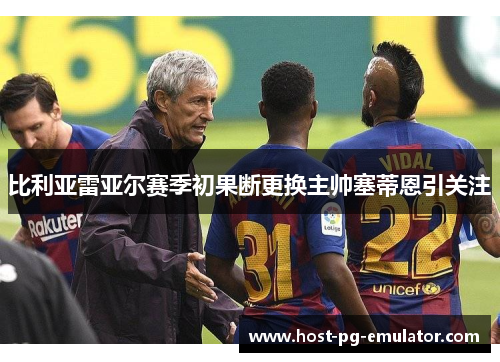 比利亚雷亚尔赛季初果断更换主帅塞蒂恩引关注
